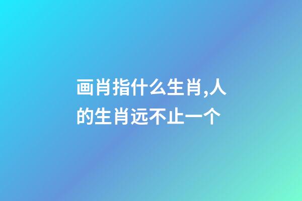 画肖指什么生肖,人的生肖远不止一个-第1张-观点-玄机派