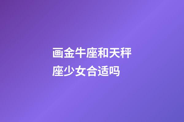 画金牛座和天秤座少女合适吗-第1张-星座运势-玄机派