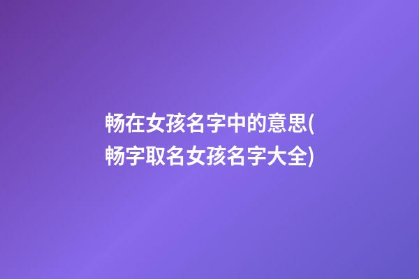 畅在女孩名字中的意思(畅字取名女孩名字大全)