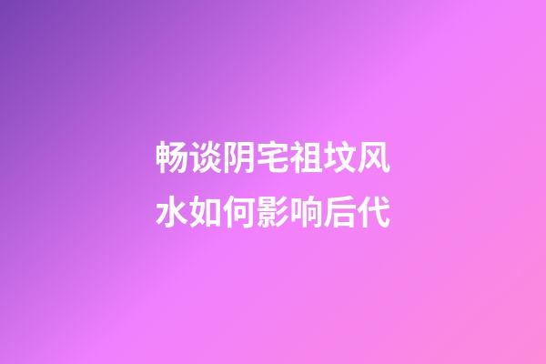 畅谈阴宅祖坟风水如何影响后代