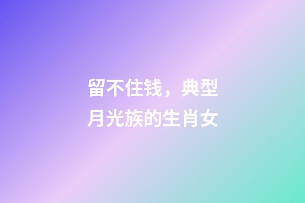 留不住钱，典型月光族的生肖女