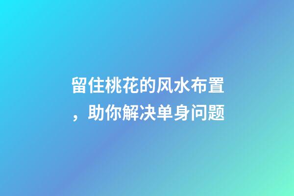 留住桃花的风水布置，助你解决单身问题