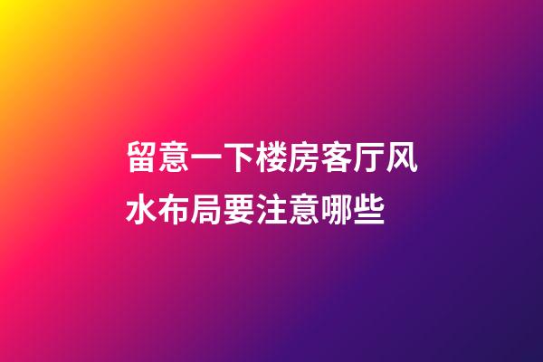 留意一下楼房客厅风水布局要注意哪些
