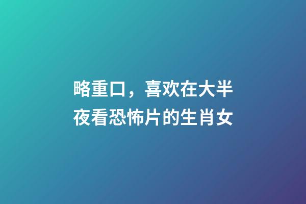 略重口，喜欢在大半夜看恐怖片的生肖女