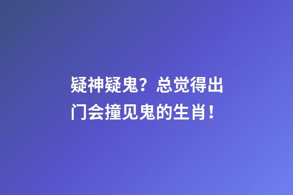 疑神疑鬼？总觉得出门会撞见鬼的生肖！