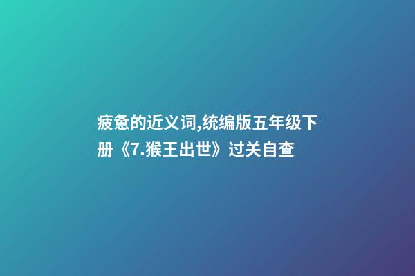 疲惫的近义词,统编版五年级下册《7.猴王出世》过关自查-第1张-观点-玄机派