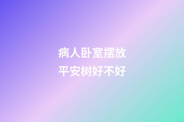 病人卧室摆放平安树好不好