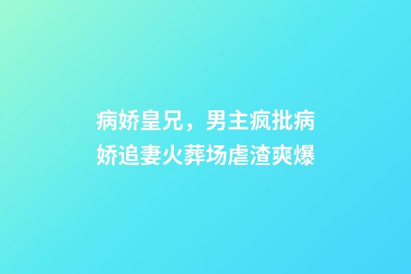 病娇皇兄，男主疯批病娇追妻火葬场虐渣爽爆-第1张-观点-玄机派
