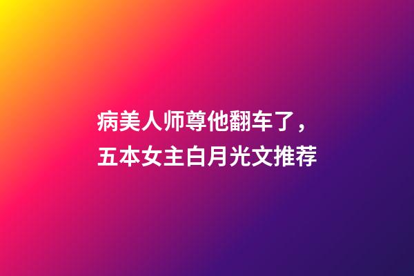 病美人师尊他翻车了，五本女主白月光文推荐-第1张-观点-玄机派
