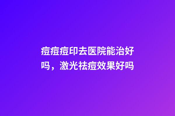 痘痘痘印去医院能治好吗，激光祛痘效果好吗-第1张-观点-玄机派