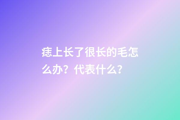 痣上长了很长的毛怎么办？代表什么？