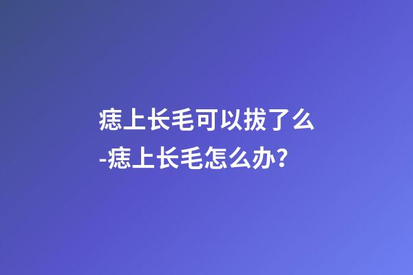 痣上长毛可以拔了么-痣上长毛怎么办？