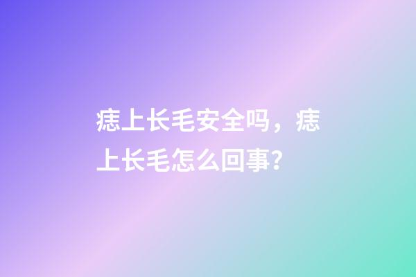 痣上长毛安全吗，痣上长毛怎么回事？