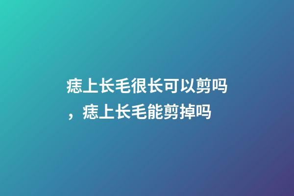 痣上长毛很长可以剪吗，痣上长毛能剪掉吗
