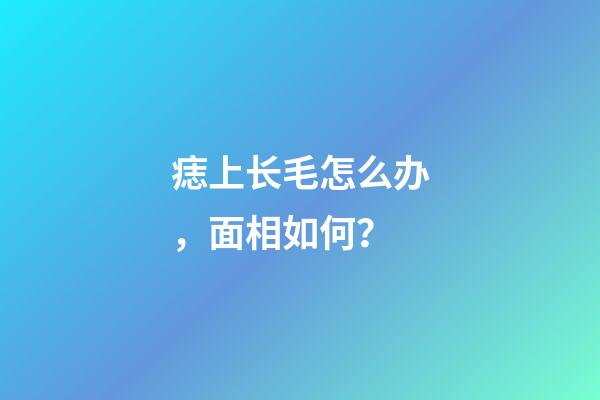 痣上长毛怎么办，面相如何？