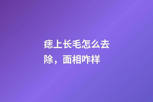 痣上长毛怎么去除，面相咋样