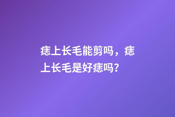 痣上长毛能剪吗，痣上长毛是好痣吗？