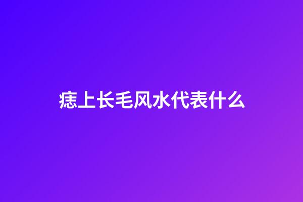 痣上长毛风水代表什么