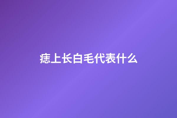 痣上长白毛代表什么