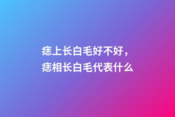 痣上长白毛好不好，痣相长白毛代表什么