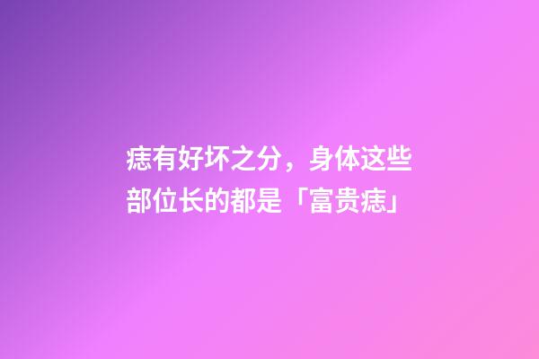 痣有好坏之分，身体这些部位长的都是「富贵痣」