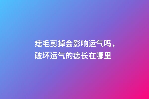 痣毛剪掉会影响运气吗，破坏运气的痣长在哪里