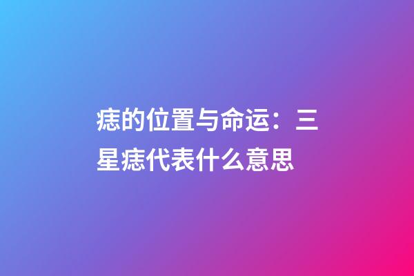 痣的位置与命运：三星痣代表什么意思