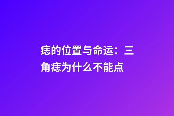 痣的位置与命运：三角痣为什么不能点