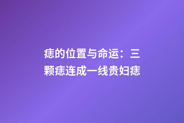 痣的位置与命运：三颗痣连成一线贵妇痣