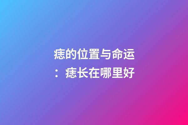 痣的位置与命运：痣长在哪里好