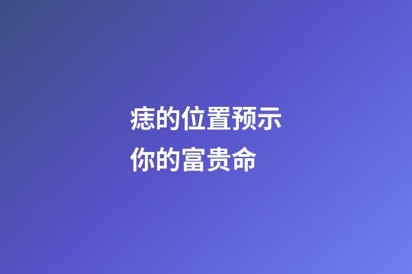 痣的位置预示你的富贵命