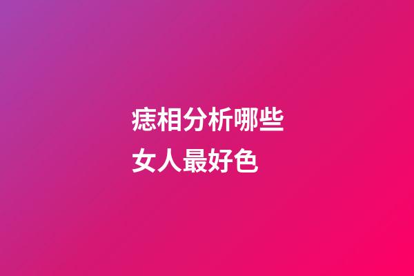 痣相分析哪些女人最好色