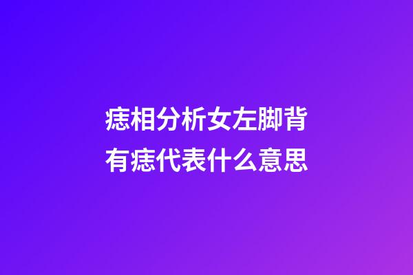 痣相分析女左脚背有痣代表什么意思