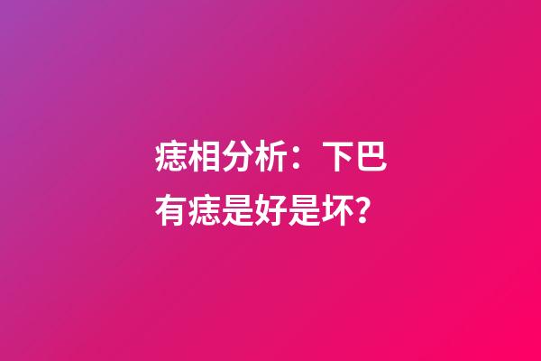痣相分析：下巴有痣是好是坏？