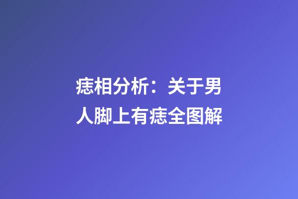 痣相分析：关于男人脚上有痣全图解