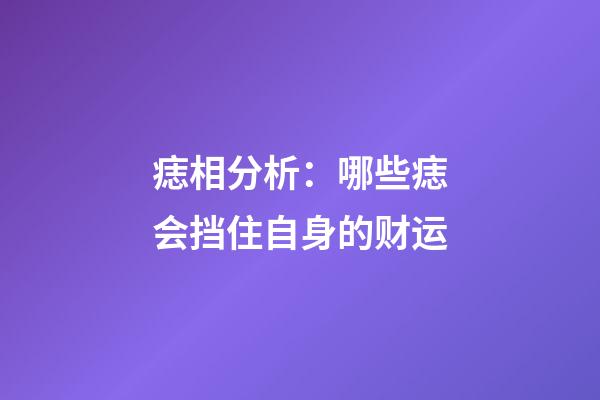 痣相分析：哪些痣会挡住自身的财运?