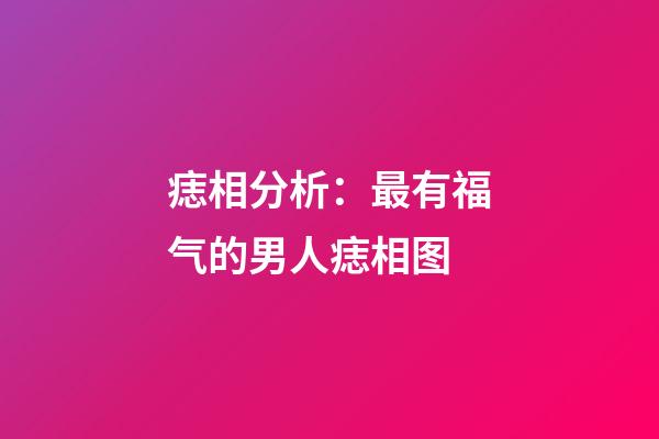痣相分析：最有福气的男人痣相图
