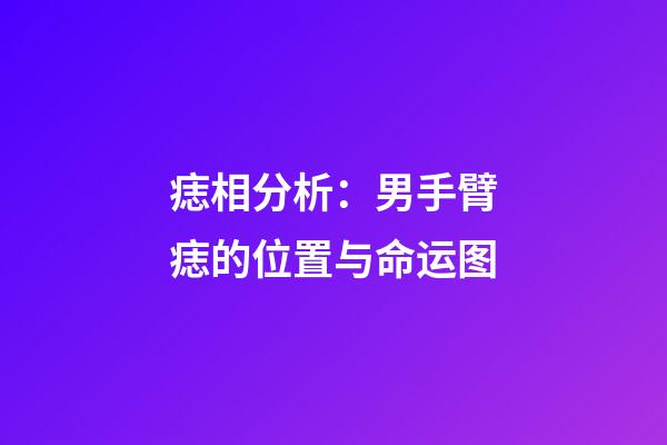 痣相分析：男手臂痣的位置与命运图