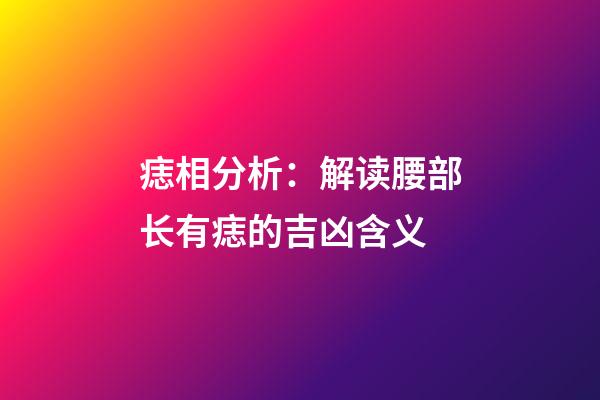 痣相分析：解读腰部长有痣的吉凶含义