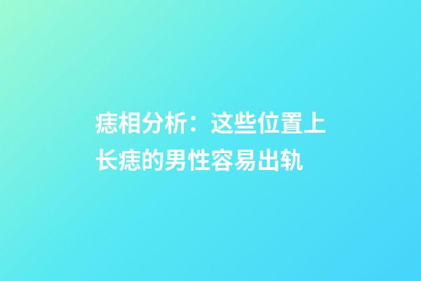 痣相分析：这些位置上长痣的男性容易出轨