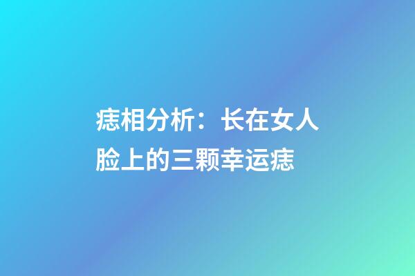 痣相分析：长在女人脸上的三颗幸运痣