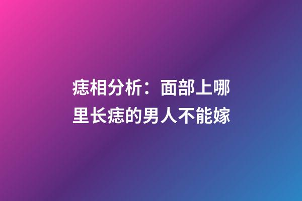 痣相分析：面部上哪里长痣的男人不能嫁?