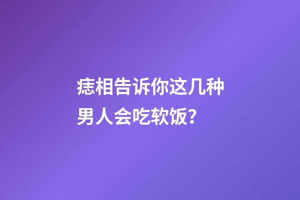 痣相告诉你这几种男人会吃软饭？