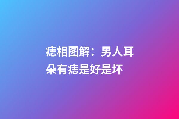 痣相图解：男人耳朵有痣是好是坏