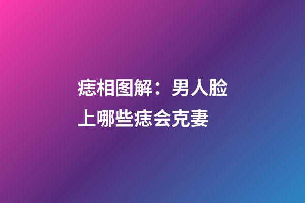 痣相图解：男人脸上哪些痣会克妻