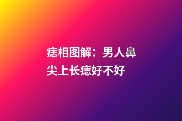 痣相图解：男人鼻尖上长痣好不好