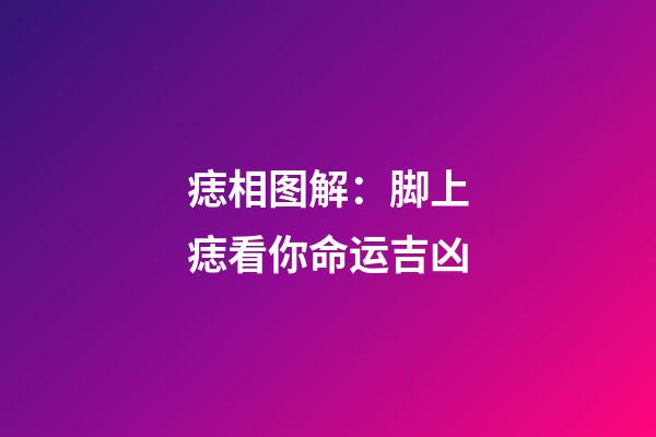 痣相图解：脚上痣看你命运吉凶