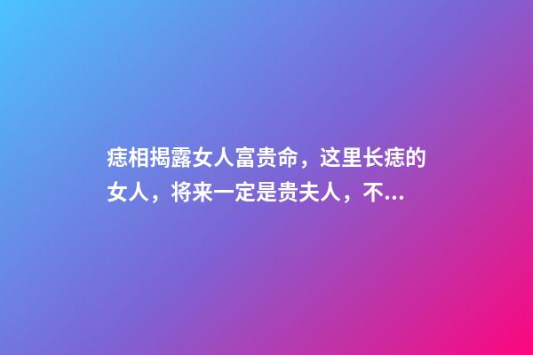 痣相揭露女人富贵命，这里长痣的女人，将来一定是贵夫人，不缺钱