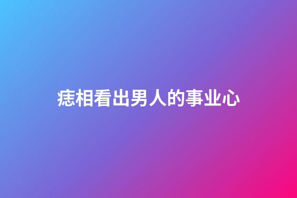 痣相看出男人的事业心