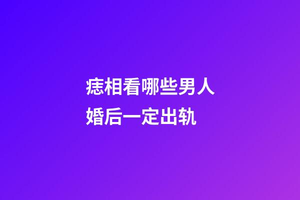 痣相看哪些男人婚后一定出轨